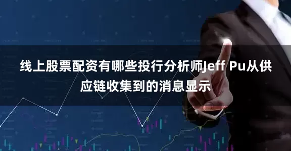线上股票配资有哪些投行分析师Jeff Pu从供应链收集到的消息显示