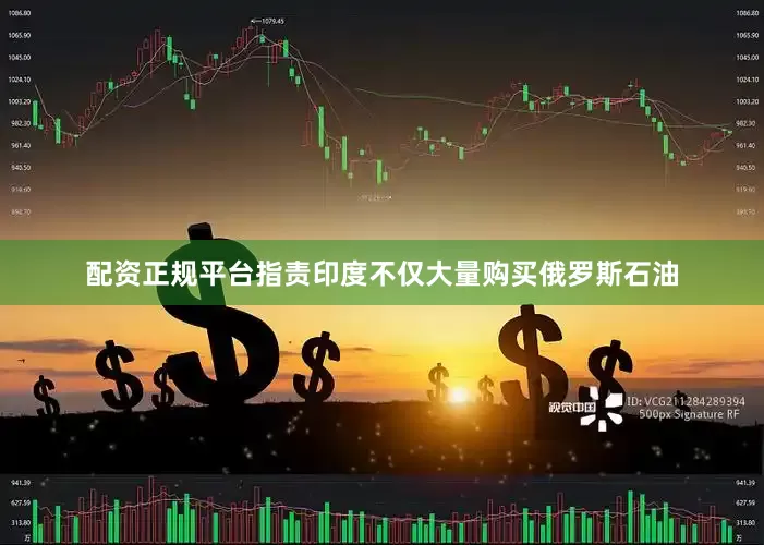 配资正规平台指责印度不仅大量购买俄罗斯石油