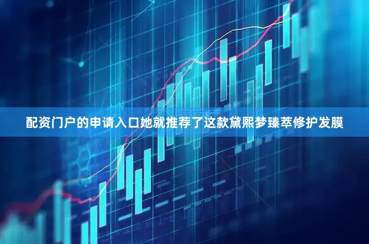 配资门户的申请入口她就推荐了这款黛熙梦臻萃修护发膜