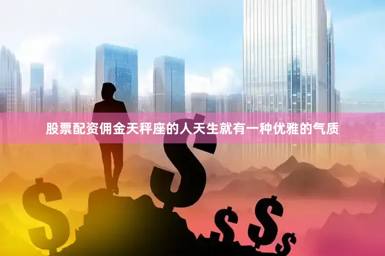 股票配资佣金天秤座的人天生就有一种优雅的气质