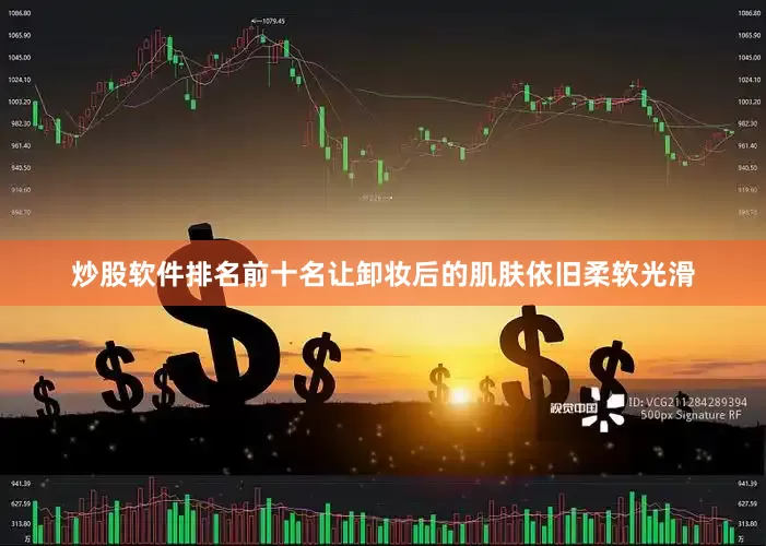 炒股软件排名前十名让卸妆后的肌肤依旧柔软光滑