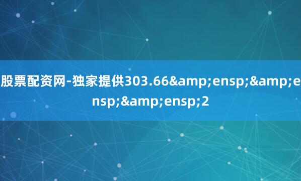 股票配资网-独家提供303.66&ensp;&ensp;&ensp;2