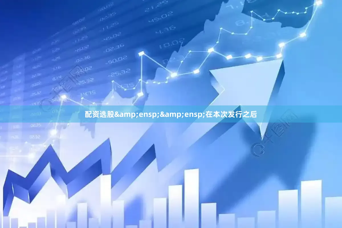 配资选股&ensp;&ensp;在本次发行之后