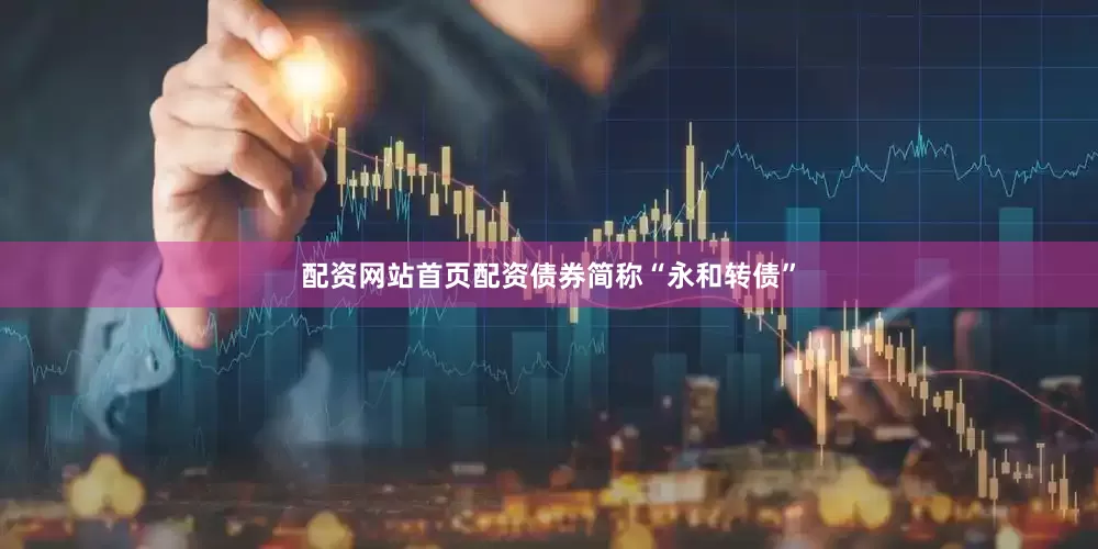 配资网站首页配资债券简称“永和转债”