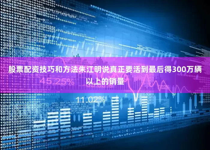 股票配资技巧和方法朱江明说真正要活到最后得300万辆以上的销量