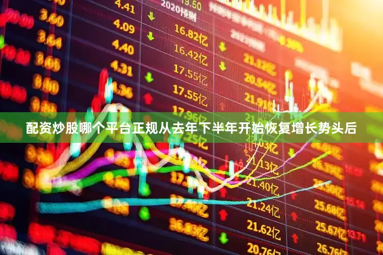 配资炒股哪个平台正规从去年下半年开始恢复增长势头后