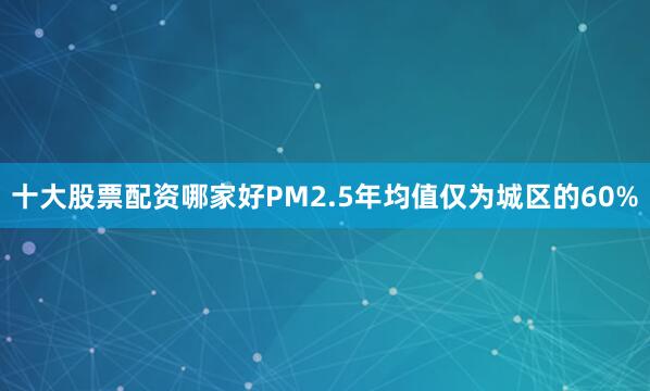 十大股票配资哪家好PM2.5年均值仅为城区的60%