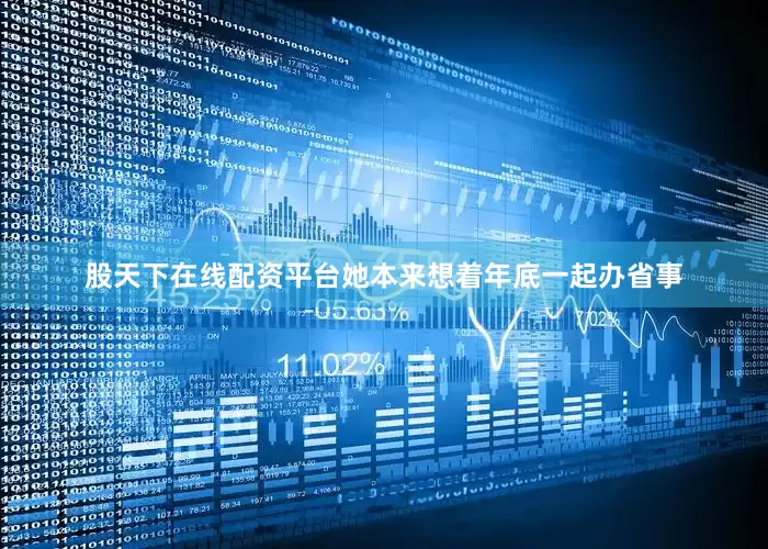股天下在线配资平台她本来想着年底一起办省事