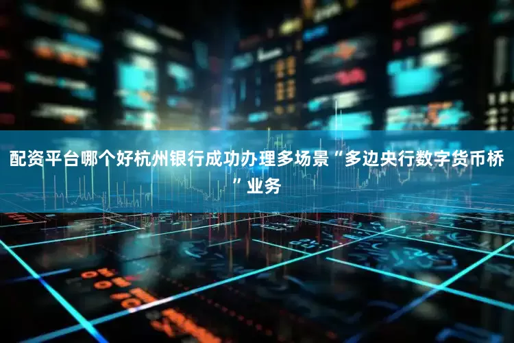 配资平台哪个好杭州银行成功办理多场景“多边央行数字货币桥”业务