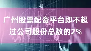 广州股票配资平台即不超过公司股份总数的2%