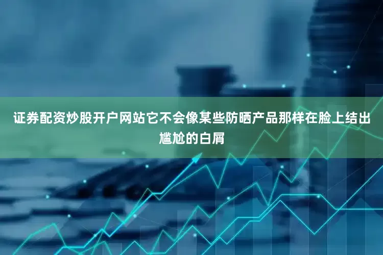 证券配资炒股开户网站它不会像某些防晒产品那样在脸上结出尴尬的白屑