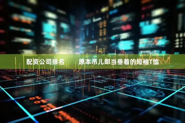 配资公司排名        原本吊儿郎当垂着的短袖T恤