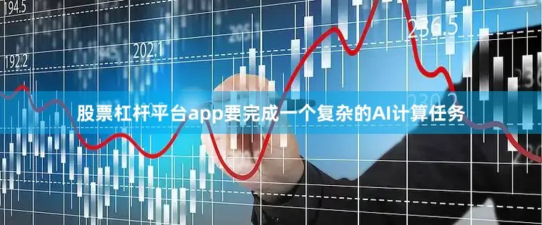 股票杠杆平台app要完成一个复杂的AI计算任务
