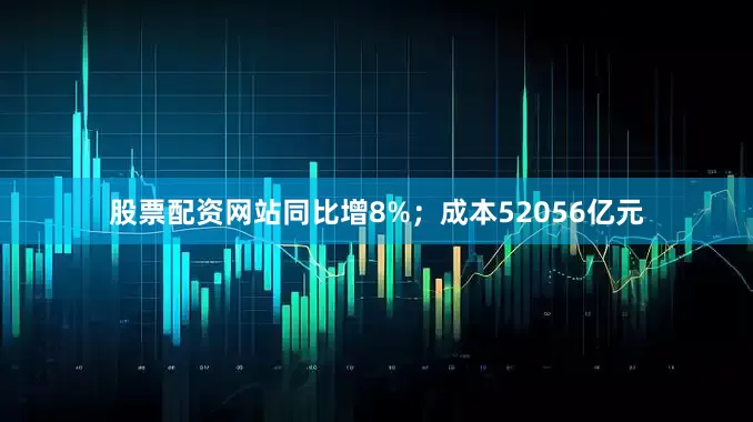 股票配资网站同比增8%；成本52056亿元