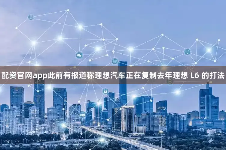 配资官网app此前有报道称理想汽车正在复制去年理想 L6 的打法