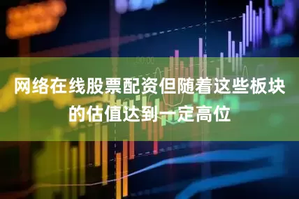 网络在线股票配资但随着这些板块的估值达到一定高位
