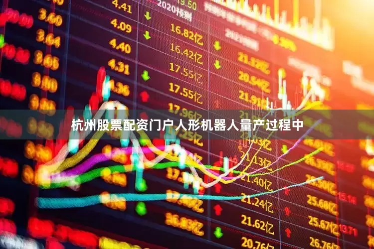 杭州股票配资门户人形机器人量产过程中