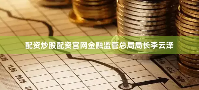 配资炒股配资官网金融监管总局局长李云泽