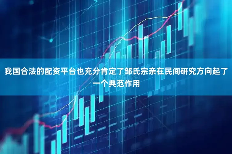 我国合法的配资平台也充分肯定了邹氏宗亲在民间研究方向起了一个典范作用