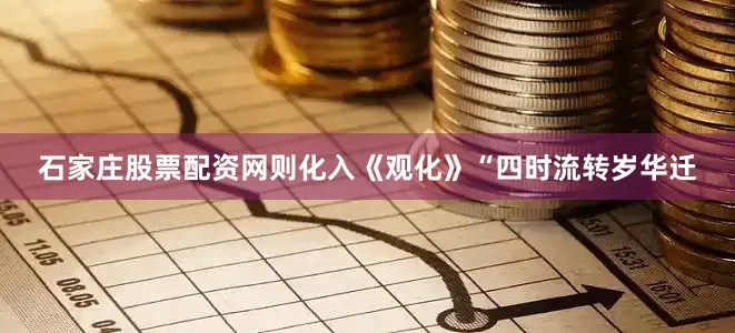 石家庄股票配资网则化入《观化》“四时流转岁华迁