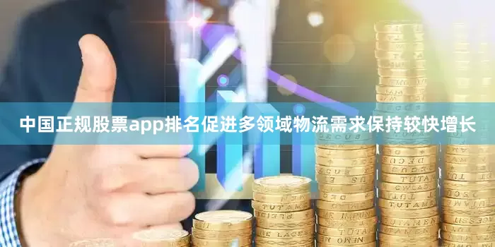 中国正规股票app排名促进多领域物流需求保持较快增长